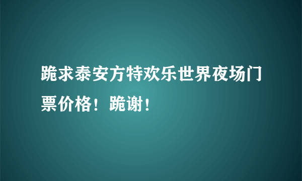 跪求泰安方特欢乐世界夜场门票价格！跪谢！