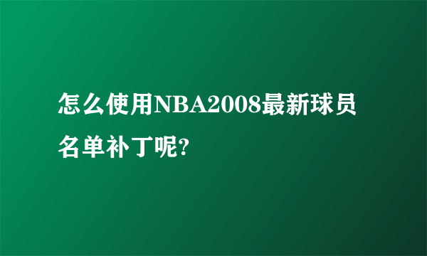 怎么使用NBA2008最新球员名单补丁呢?