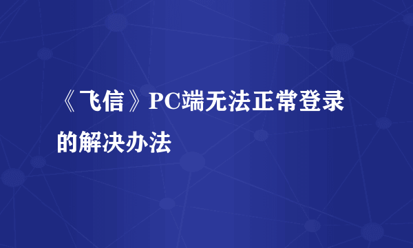 《飞信》PC端无法正常登录的解决办法