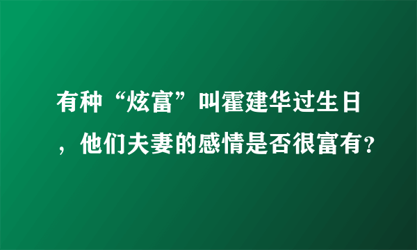 有种“炫富”叫霍建华过生日，他们夫妻的感情是否很富有？