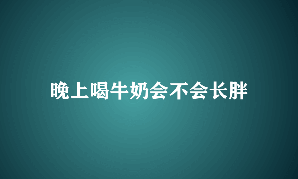 晚上喝牛奶会不会长胖