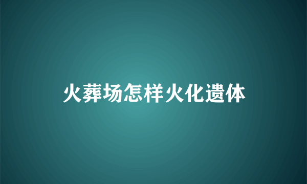 火葬场怎样火化遗体