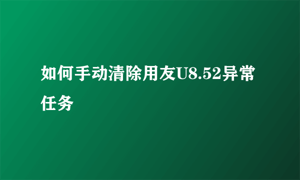 如何手动清除用友U8.52异常任务