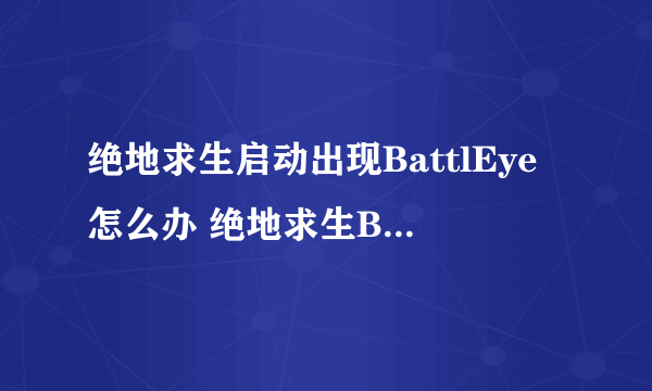 绝地求生启动出现BattlEye怎么办 绝地求生BattlEye解决方法