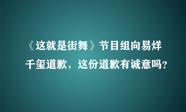 《这就是街舞》节目组向易烊千玺道歉，这份道歉有诚意吗？