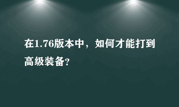 在1.76版本中，如何才能打到高级装备？