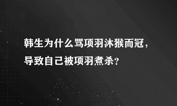 韩生为什么骂项羽沐猴而冠，导致自己被项羽煮杀？