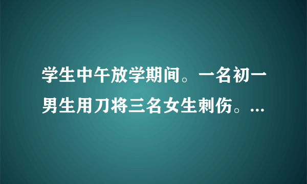 学生中午放学期间。一名初一男生用刀将三名女生刺伤。学校有责任吗？要是有应当负怎样的责任？