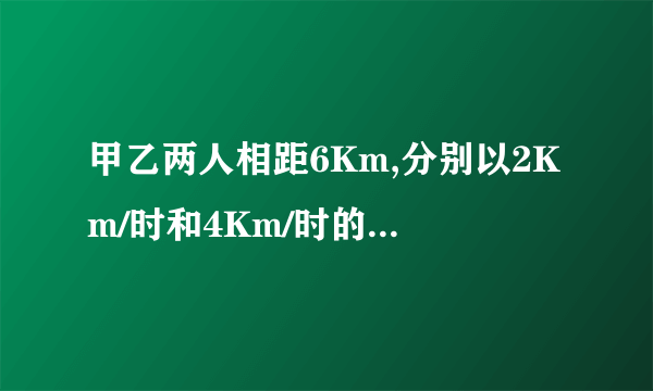 甲乙两人相距6Km,分别以2Km/时和4Km/时的速度同时相向而行,同时,有一只小狗以1