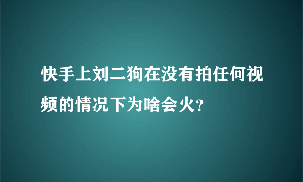 快手上刘二狗在没有拍任何视频的情况下为啥会火？