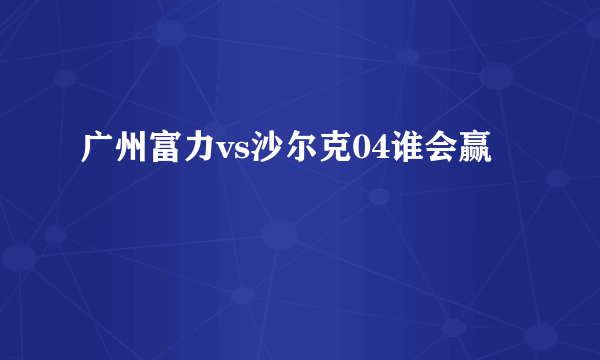 广州富力vs沙尔克04谁会赢