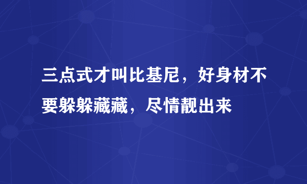 三点式才叫比基尼，好身材不要躲躲藏藏，尽情靓出来