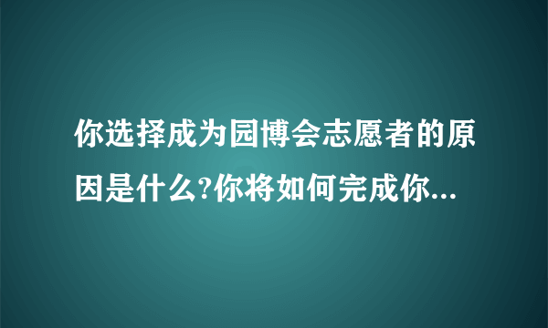 你选择成为园博会志愿者的原因是什么?你将如何完成你的工作?