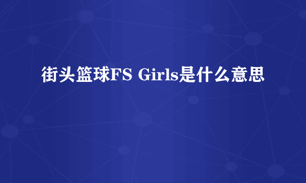 街头篮球FS Girls是什么意思