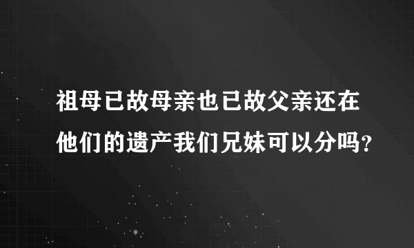 祖母已故母亲也已故父亲还在他们的遗产我们兄妹可以分吗？