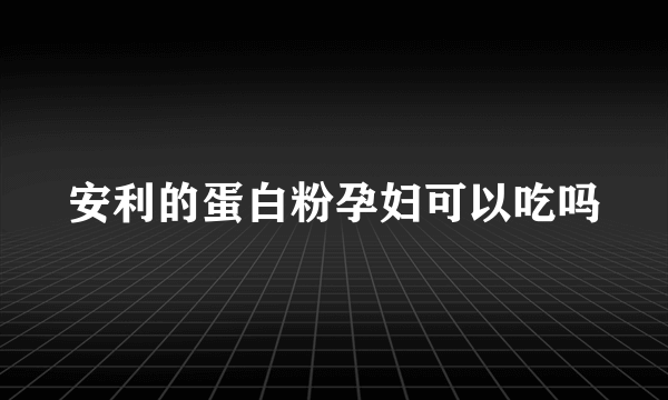 安利的蛋白粉孕妇可以吃吗