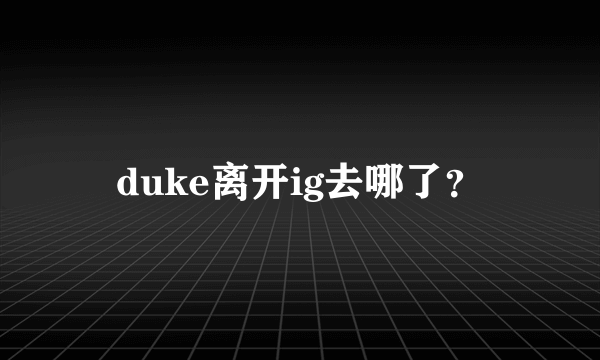 duke离开ig去哪了？