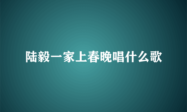 陆毅一家上春晚唱什么歌