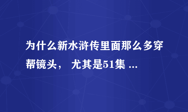 为什么新水浒传里面那么多穿帮镜头， 尤其是51集 42分26秒 那个小兵蛋子过梯子那段 笑死我了，