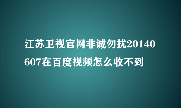 江苏卫视官网非诚勿扰20140607在百度视频怎么收不到