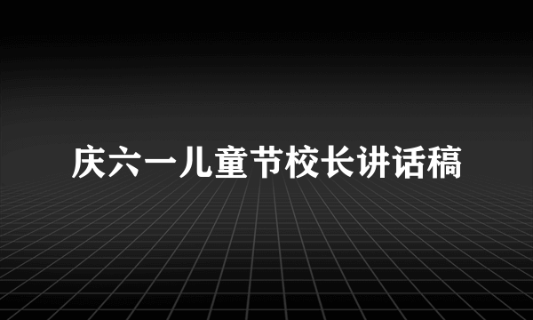 庆六一儿童节校长讲话稿