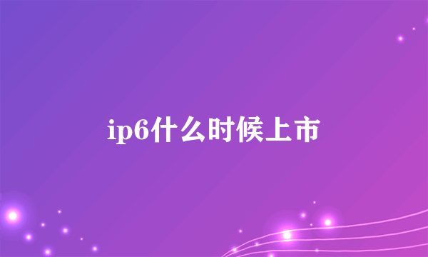 ip6什么时候上市