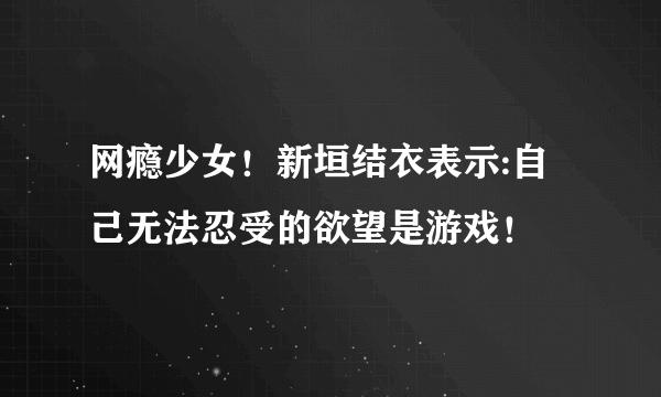 网瘾少女！新垣结衣表示:自己无法忍受的欲望是游戏！