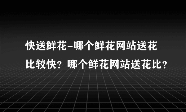 快送鲜花-哪个鲜花网站送花比较快？哪个鲜花网站送花比？