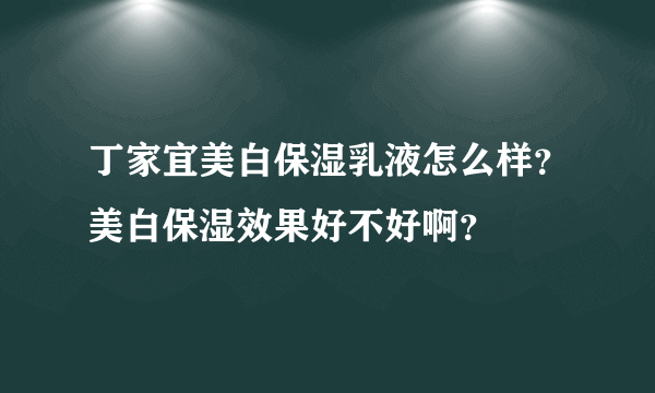 丁家宜美白保湿乳液怎么样？美白保湿效果好不好啊？