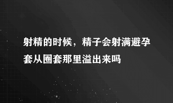 射精的时候，精子会射满避孕套从圈套那里溢出来吗