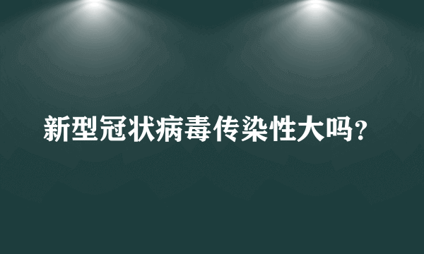 新型冠状病毒传染性大吗？