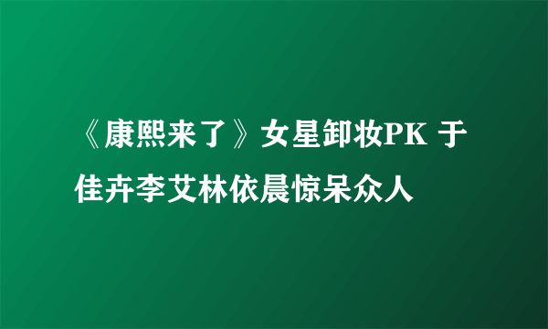 《康熙来了》女星卸妆PK 于佳卉李艾林依晨惊呆众人