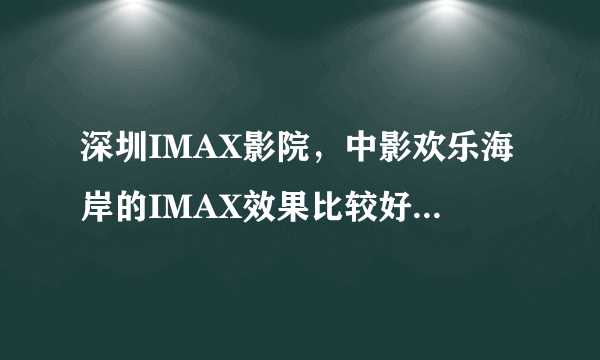 深圳IMAX影院，中影欢乐海岸的IMAX效果比较好还是kk mall 的UA IMAX效果比较好？ 周二有票价优惠吗？