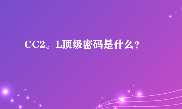 CC2。L顶级密码是什么？