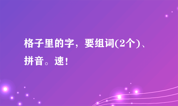 格子里的字，要组词(2个)、拼音。速！