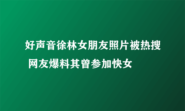 好声音徐林女朋友照片被热搜 网友爆料其曾参加快女