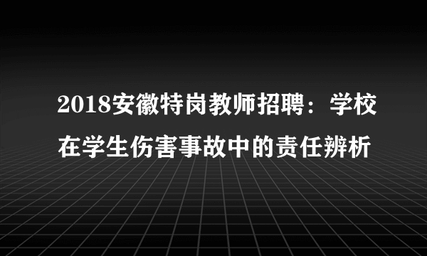 2018安徽特岗教师招聘：学校在学生伤害事故中的责任辨析