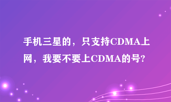 手机三星的，只支持CDMA上网，我要不要上CDMA的号?