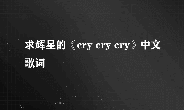 求辉星的《cry cry cry》中文歌词