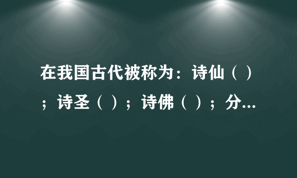 在我国古代被称为：诗仙（）；诗圣（）；诗佛（）；分别是哪三位！！！