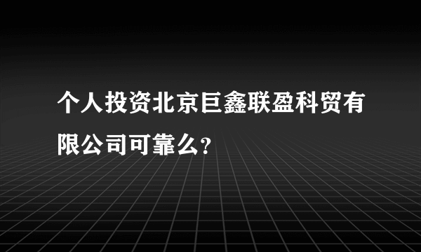 个人投资北京巨鑫联盈科贸有限公司可靠么？