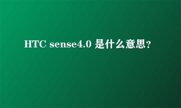 HTC sense4.0 是什么意思？