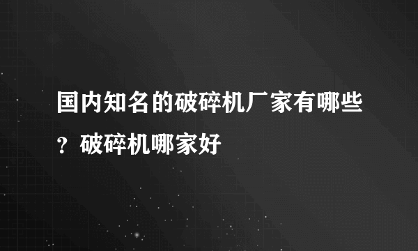 国内知名的破碎机厂家有哪些？破碎机哪家好