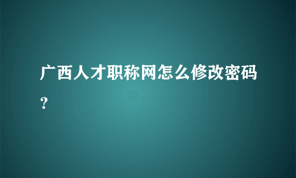 广西人才职称网怎么修改密码？