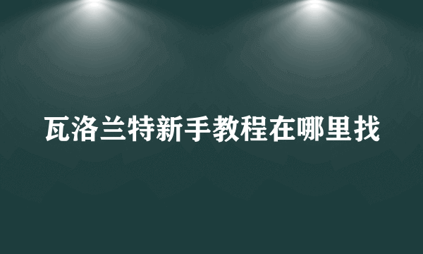 瓦洛兰特新手教程在哪里找