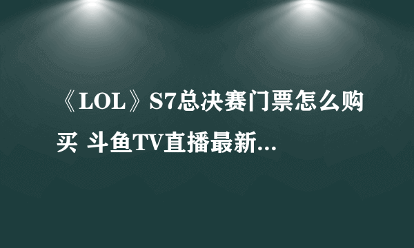 《LOL》S7总决赛门票怎么购买 斗鱼TV直播最新S7总决赛赛程