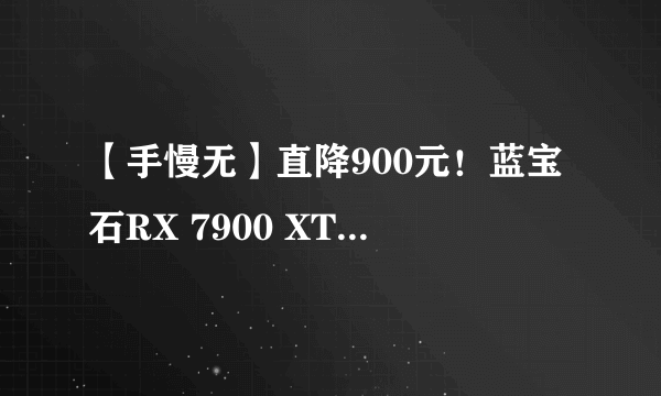 【手慢无】直降900元！蓝宝石RX 7900 XTX显卡价格已触底