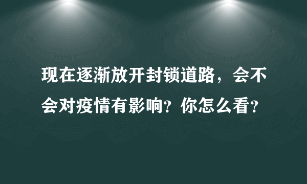 现在逐渐放开封锁道路，会不会对疫情有影响？你怎么看？