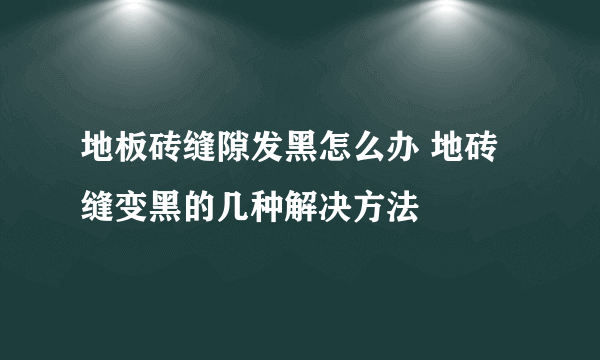 地板砖缝隙发黑怎么办 地砖缝变黑的几种解决方法