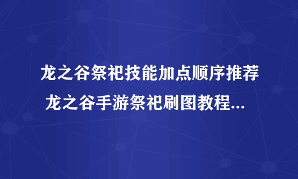 龙之谷祭祀技能加点顺序推荐 龙之谷手游祭祀刷图教程  详细介绍